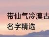 带仙气冷漠古风名字 带仙气冷漠古风名字精选