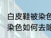 白皮鞋被染色怎样去除杂色 白皮鞋被染色如何去除杂色