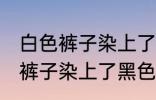 白色裤子染上了黑色染料怎么洗 白色裤子染上了黑色染料如何清洗