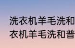 洗衣机羊毛洗和普通洗有什么区别 洗衣机羊毛洗和普通洗有哪些不同