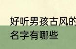 好听男孩古风的名字 好听男孩古风的名字有哪些