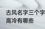 古风名字三个字高冷 古风名字三个字高冷有哪些