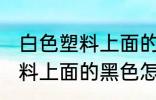 白色塑料上面的黑色如何清洗 白色塑料上面的黑色怎么清洗