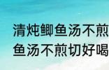 清炖鲫鱼汤不煎切好喝的做法 清炖鲫鱼汤不煎切好喝怎么做