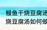 鳗鱼干烧豆腐汤怎么做才好吃 鳗鱼干烧豆腐汤如何做才好吃