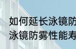 如何延长泳镜防雾性能寿命 怎么延长泳镜防雾性能寿命