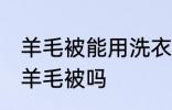 羊毛被能用洗衣机洗吗 可以洗衣机洗羊毛被吗