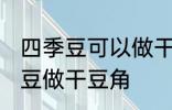 四季豆可以做干豆角吗 能不能用四季豆做干豆角