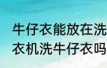 牛仔衣能放在洗衣机里面洗吗 可以洗衣机洗牛仔衣吗