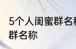 5个人闺蜜群名称搞笑 沙雕5个人闺蜜群名称