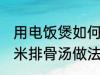 用电饭煲如何做玉米排骨汤 电饭煲玉米排骨汤做法