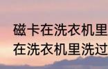 磁卡在洗衣机里洗过了还能用吗 磁卡在洗衣机里洗过了还能不能用