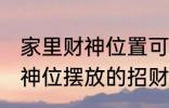 家里财神位置可以放什么东西 家里财神位摆放的招财物品