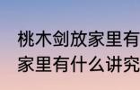 桃木剑放家里有什么不好 桃木剑放在家里有什么讲究