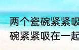 两个瓷碗紧紧吸在一起怎么办 两个瓷碗紧紧吸在一起的解决方法