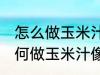 怎么做玉米汁像外面卖的一样好喝 如何做玉米汁像外面卖的一样好喝