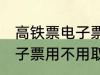 高铁票电子票可以不取票吗 高铁票电子票用不用取票