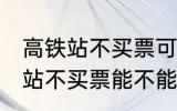 高铁站不买票可以进候车厅等吗 高铁站不买票能不能进候车厅